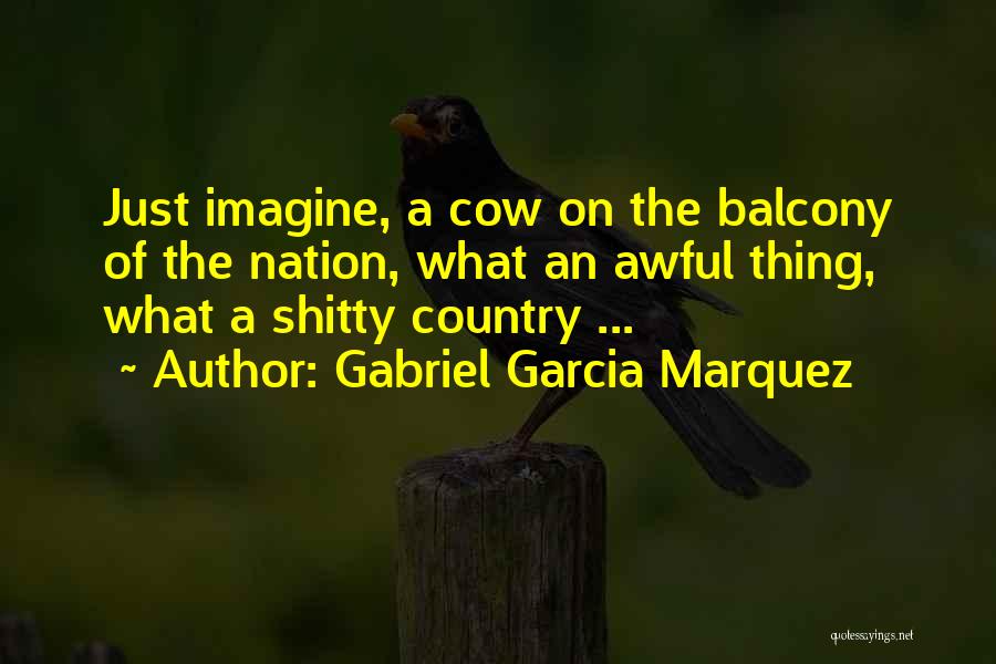 Gabriel Garcia Marquez Quotes: Just Imagine, A Cow On The Balcony Of The Nation, What An Awful Thing, What A Shitty Country ...