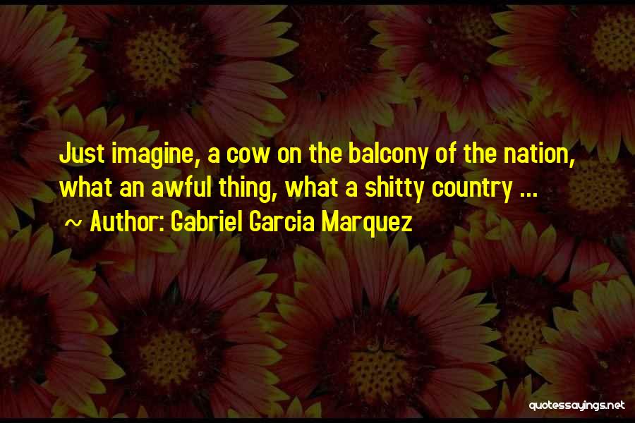 Gabriel Garcia Marquez Quotes: Just Imagine, A Cow On The Balcony Of The Nation, What An Awful Thing, What A Shitty Country ...
