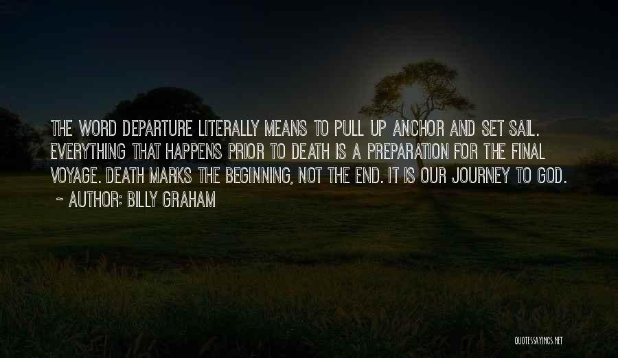 Billy Graham Quotes: The Word Departure Literally Means To Pull Up Anchor And Set Sail. Everything That Happens Prior To Death Is A