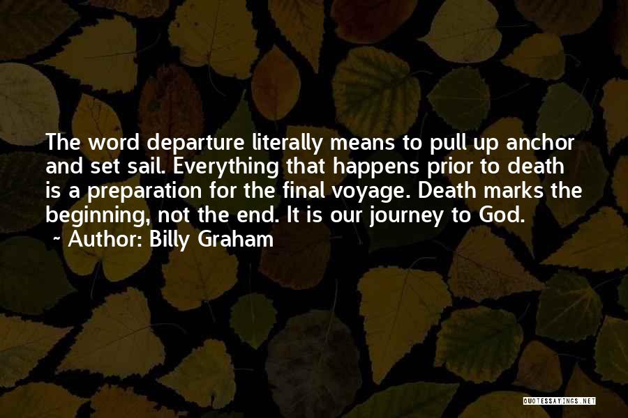 Billy Graham Quotes: The Word Departure Literally Means To Pull Up Anchor And Set Sail. Everything That Happens Prior To Death Is A