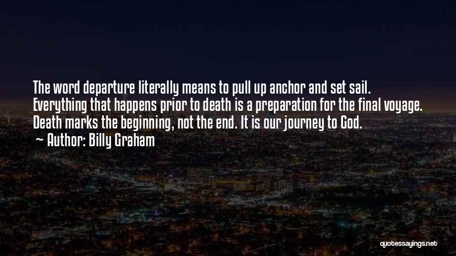 Billy Graham Quotes: The Word Departure Literally Means To Pull Up Anchor And Set Sail. Everything That Happens Prior To Death Is A