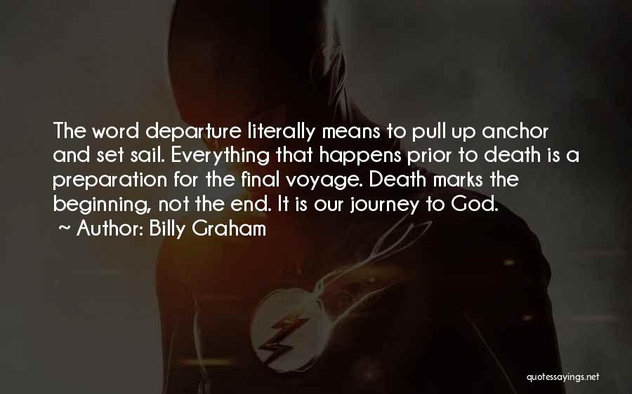 Billy Graham Quotes: The Word Departure Literally Means To Pull Up Anchor And Set Sail. Everything That Happens Prior To Death Is A