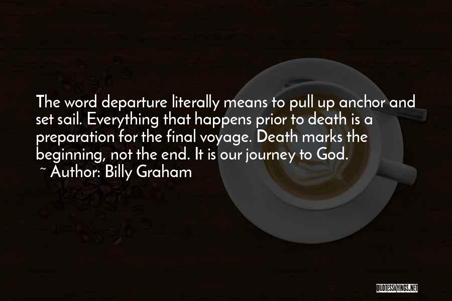 Billy Graham Quotes: The Word Departure Literally Means To Pull Up Anchor And Set Sail. Everything That Happens Prior To Death Is A