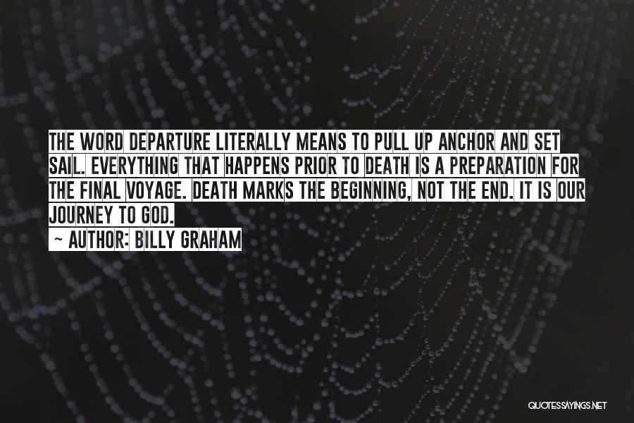 Billy Graham Quotes: The Word Departure Literally Means To Pull Up Anchor And Set Sail. Everything That Happens Prior To Death Is A