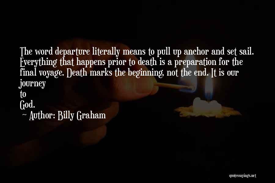 Billy Graham Quotes: The Word Departure Literally Means To Pull Up Anchor And Set Sail. Everything That Happens Prior To Death Is A