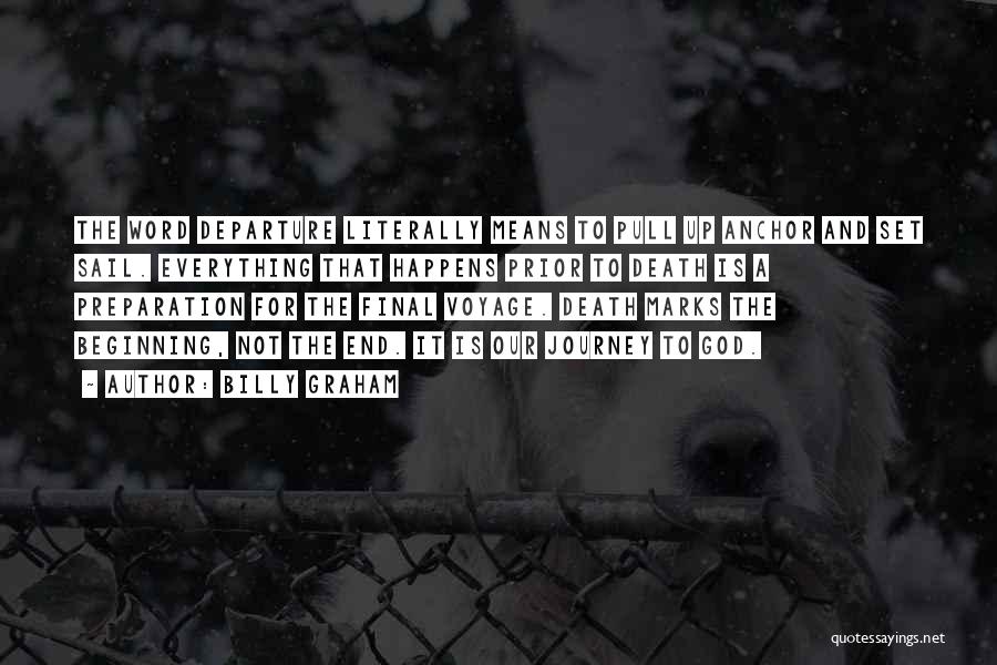 Billy Graham Quotes: The Word Departure Literally Means To Pull Up Anchor And Set Sail. Everything That Happens Prior To Death Is A