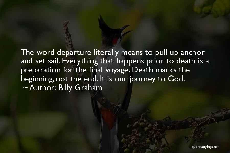 Billy Graham Quotes: The Word Departure Literally Means To Pull Up Anchor And Set Sail. Everything That Happens Prior To Death Is A