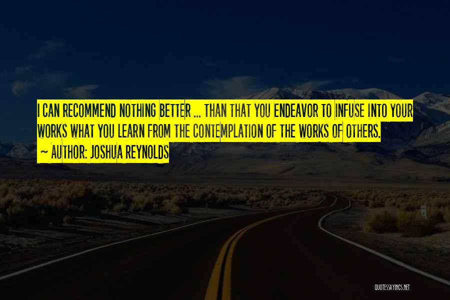 Joshua Reynolds Quotes: I Can Recommend Nothing Better ... Than That You Endeavor To Infuse Into Your Works What You Learn From The