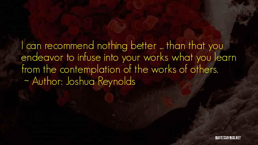 Joshua Reynolds Quotes: I Can Recommend Nothing Better ... Than That You Endeavor To Infuse Into Your Works What You Learn From The
