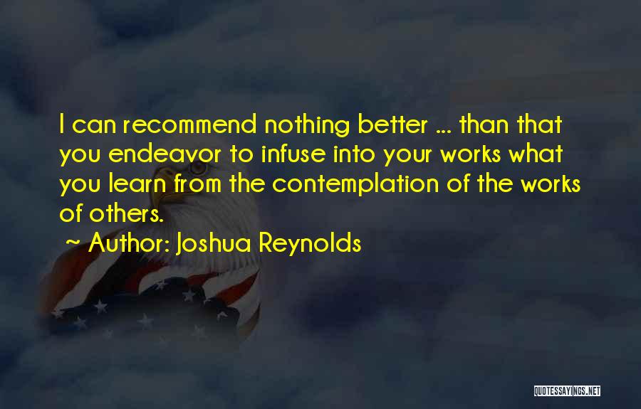 Joshua Reynolds Quotes: I Can Recommend Nothing Better ... Than That You Endeavor To Infuse Into Your Works What You Learn From The