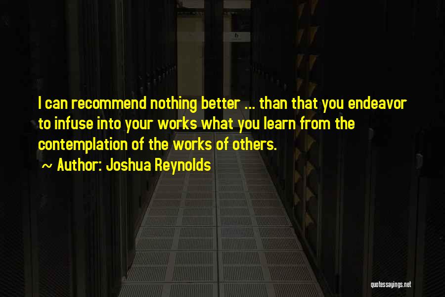 Joshua Reynolds Quotes: I Can Recommend Nothing Better ... Than That You Endeavor To Infuse Into Your Works What You Learn From The