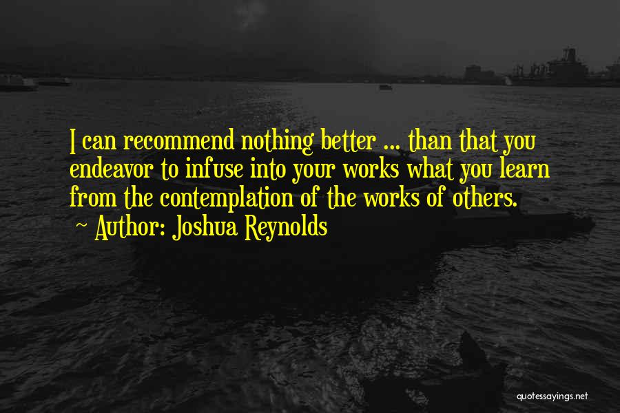 Joshua Reynolds Quotes: I Can Recommend Nothing Better ... Than That You Endeavor To Infuse Into Your Works What You Learn From The