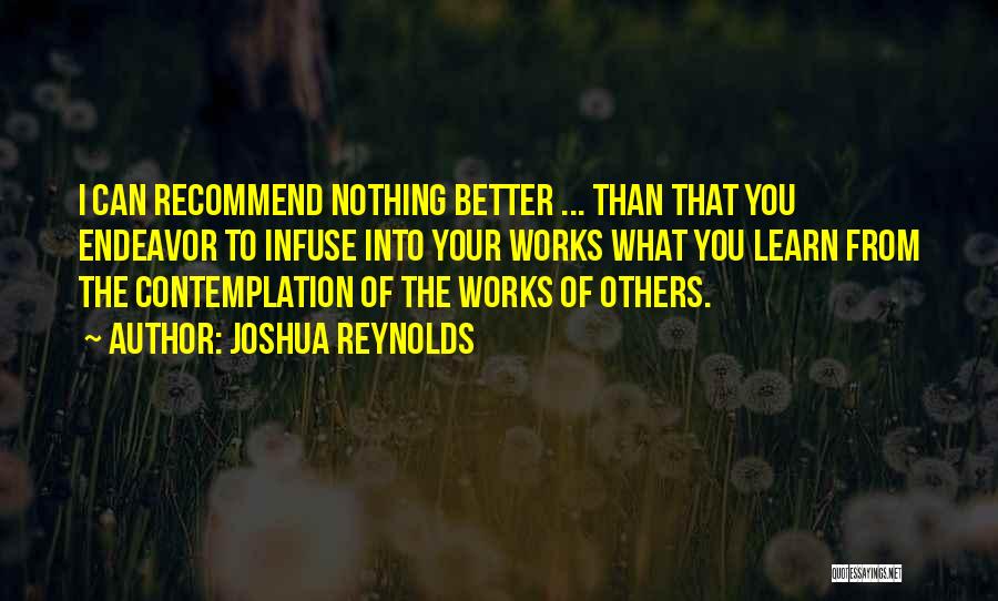 Joshua Reynolds Quotes: I Can Recommend Nothing Better ... Than That You Endeavor To Infuse Into Your Works What You Learn From The