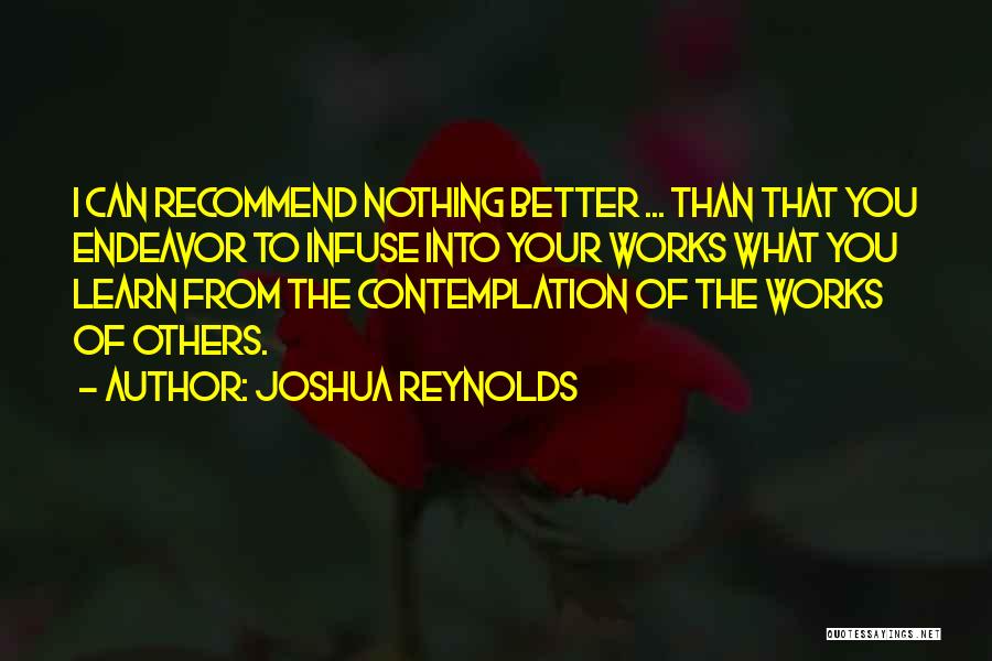 Joshua Reynolds Quotes: I Can Recommend Nothing Better ... Than That You Endeavor To Infuse Into Your Works What You Learn From The