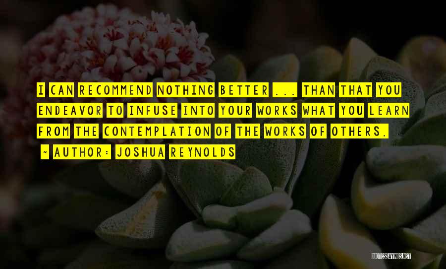 Joshua Reynolds Quotes: I Can Recommend Nothing Better ... Than That You Endeavor To Infuse Into Your Works What You Learn From The