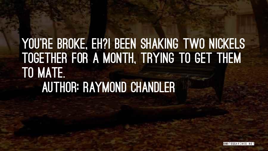 Raymond Chandler Quotes: You're Broke, Eh?i Been Shaking Two Nickels Together For A Month, Trying To Get Them To Mate.