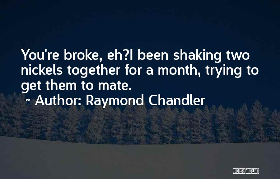 Raymond Chandler Quotes: You're Broke, Eh?i Been Shaking Two Nickels Together For A Month, Trying To Get Them To Mate.