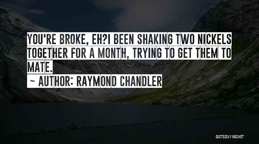 Raymond Chandler Quotes: You're Broke, Eh?i Been Shaking Two Nickels Together For A Month, Trying To Get Them To Mate.