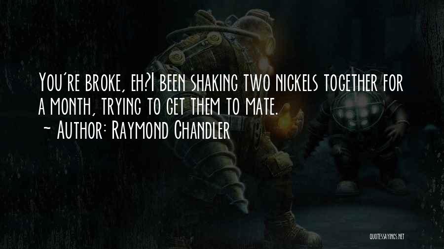 Raymond Chandler Quotes: You're Broke, Eh?i Been Shaking Two Nickels Together For A Month, Trying To Get Them To Mate.