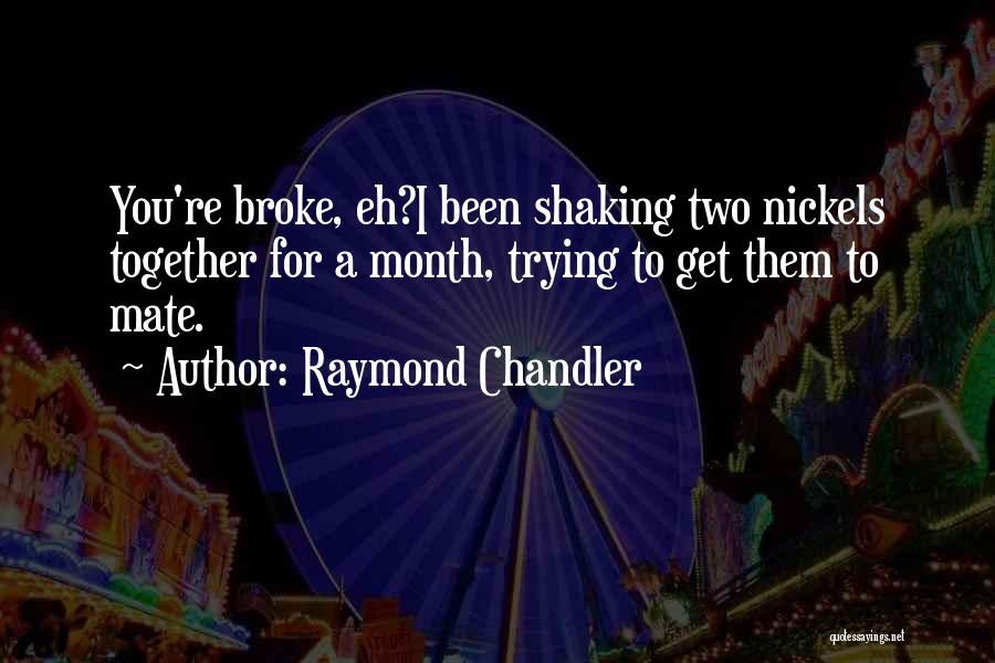 Raymond Chandler Quotes: You're Broke, Eh?i Been Shaking Two Nickels Together For A Month, Trying To Get Them To Mate.