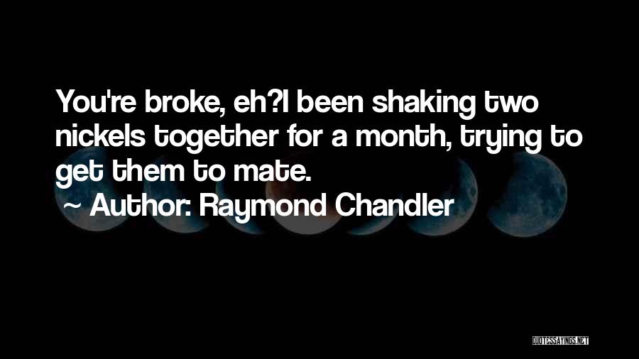 Raymond Chandler Quotes: You're Broke, Eh?i Been Shaking Two Nickels Together For A Month, Trying To Get Them To Mate.