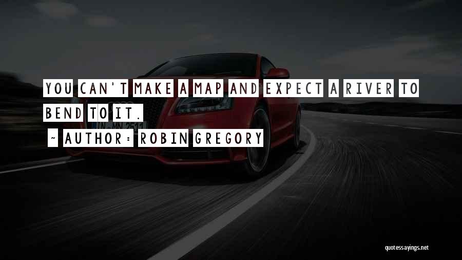 Robin Gregory Quotes: You Can't Make A Map And Expect A River To Bend To It.