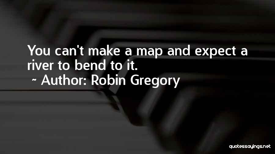 Robin Gregory Quotes: You Can't Make A Map And Expect A River To Bend To It.