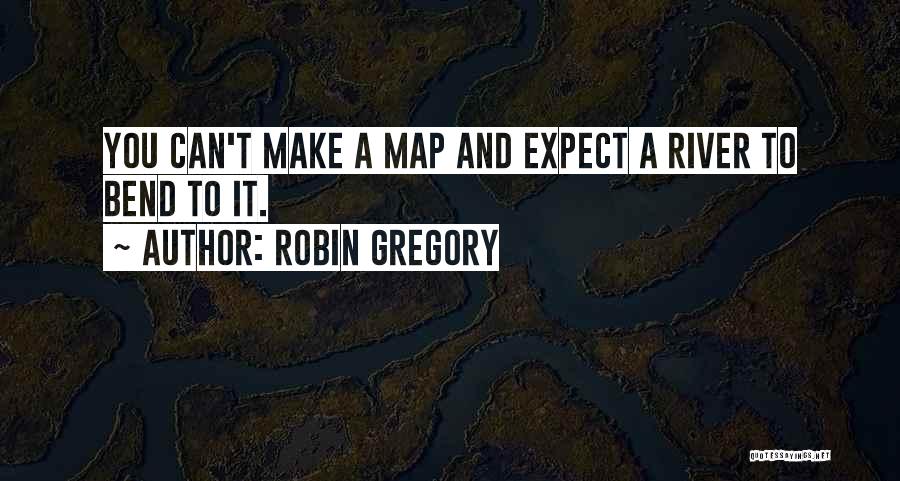 Robin Gregory Quotes: You Can't Make A Map And Expect A River To Bend To It.