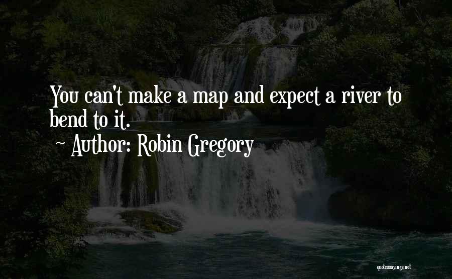 Robin Gregory Quotes: You Can't Make A Map And Expect A River To Bend To It.