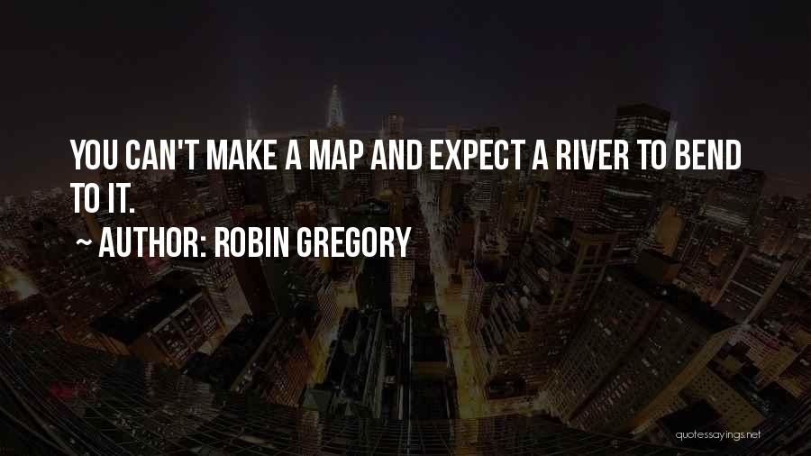 Robin Gregory Quotes: You Can't Make A Map And Expect A River To Bend To It.
