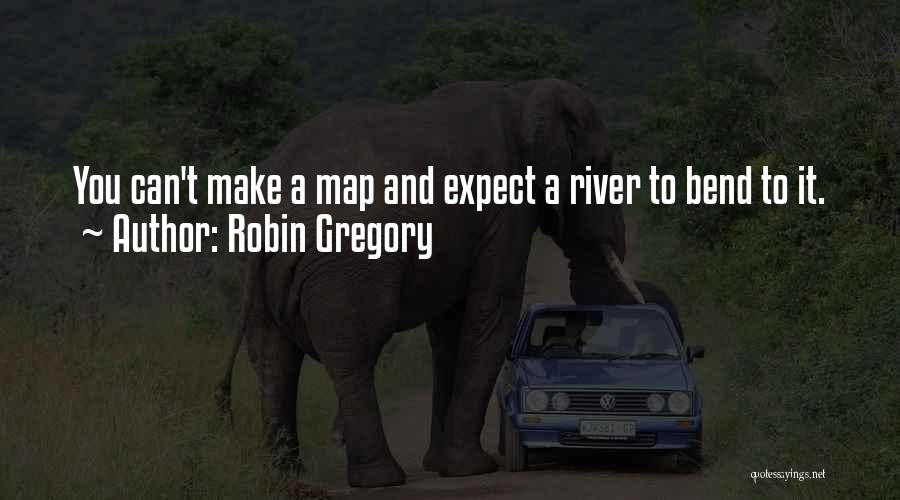 Robin Gregory Quotes: You Can't Make A Map And Expect A River To Bend To It.