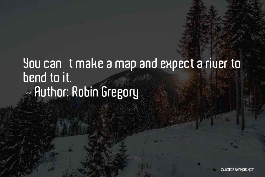 Robin Gregory Quotes: You Can't Make A Map And Expect A River To Bend To It.