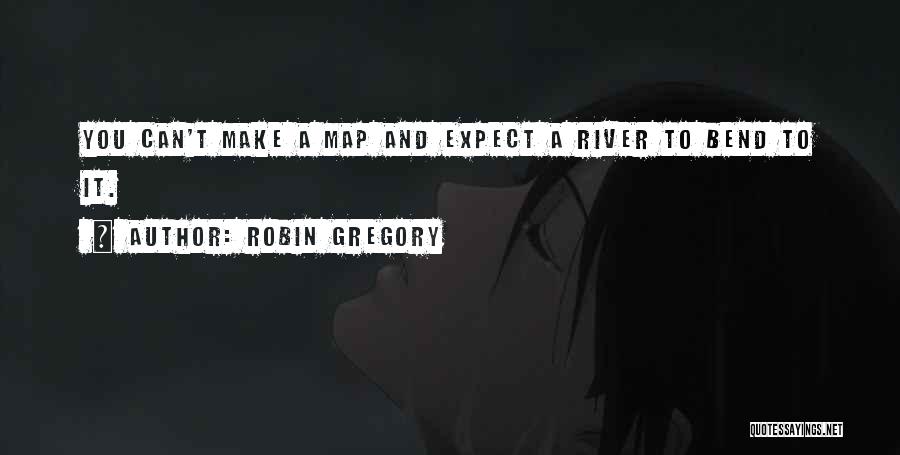 Robin Gregory Quotes: You Can't Make A Map And Expect A River To Bend To It.