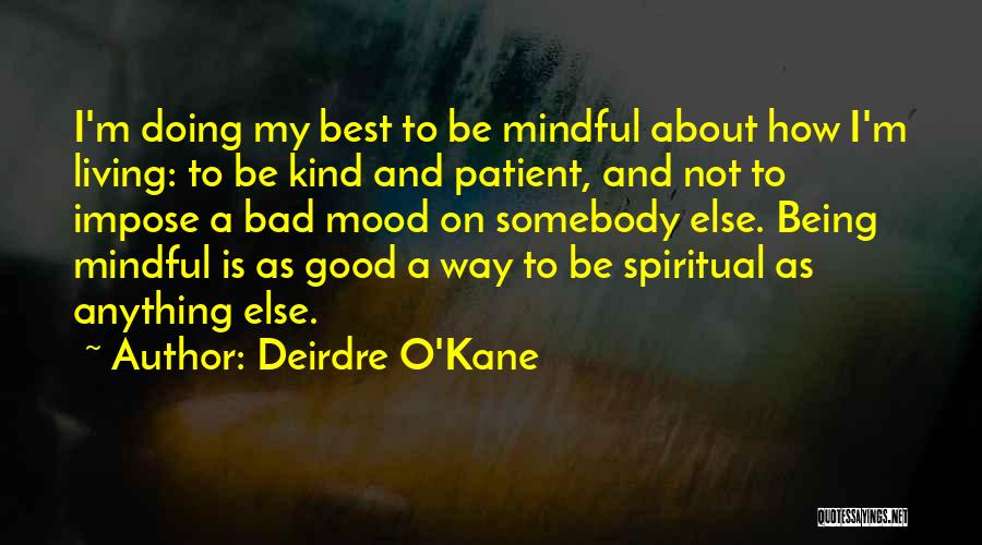 Deirdre O'Kane Quotes: I'm Doing My Best To Be Mindful About How I'm Living: To Be Kind And Patient, And Not To Impose