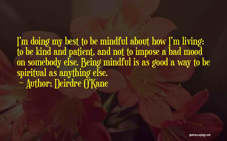 Deirdre O'Kane Quotes: I'm Doing My Best To Be Mindful About How I'm Living: To Be Kind And Patient, And Not To Impose