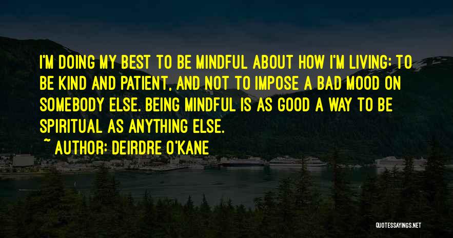 Deirdre O'Kane Quotes: I'm Doing My Best To Be Mindful About How I'm Living: To Be Kind And Patient, And Not To Impose