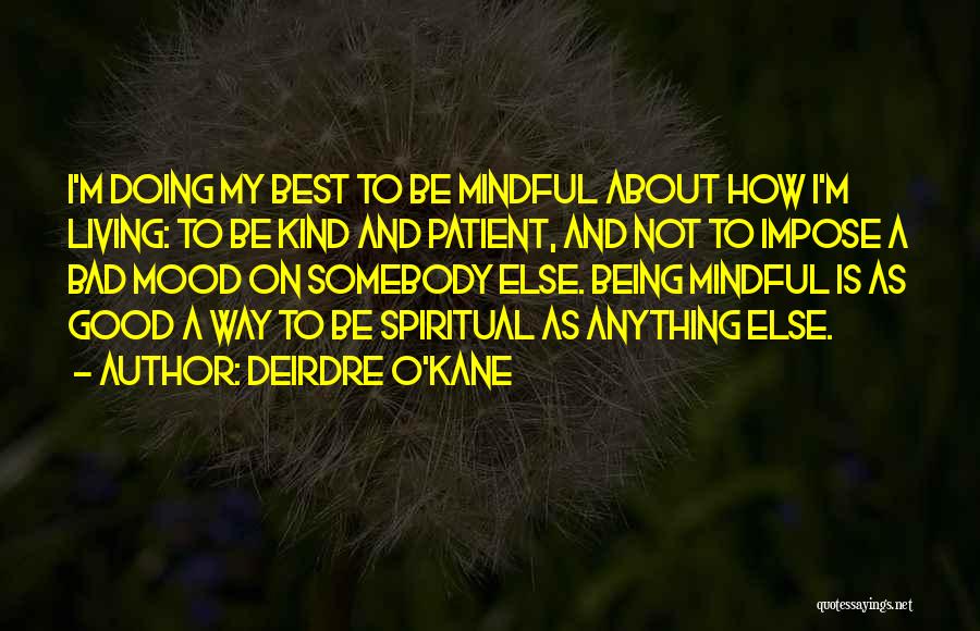 Deirdre O'Kane Quotes: I'm Doing My Best To Be Mindful About How I'm Living: To Be Kind And Patient, And Not To Impose