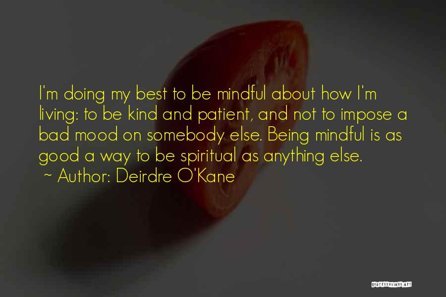 Deirdre O'Kane Quotes: I'm Doing My Best To Be Mindful About How I'm Living: To Be Kind And Patient, And Not To Impose