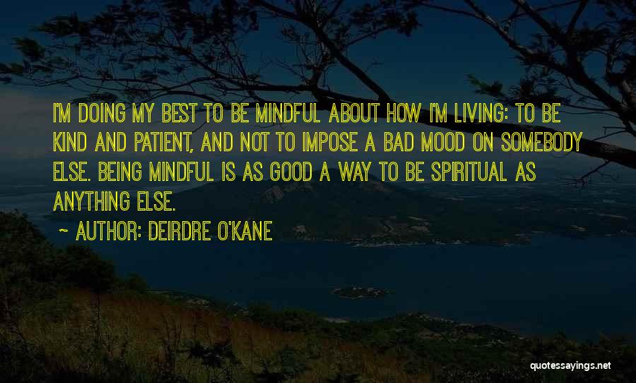 Deirdre O'Kane Quotes: I'm Doing My Best To Be Mindful About How I'm Living: To Be Kind And Patient, And Not To Impose