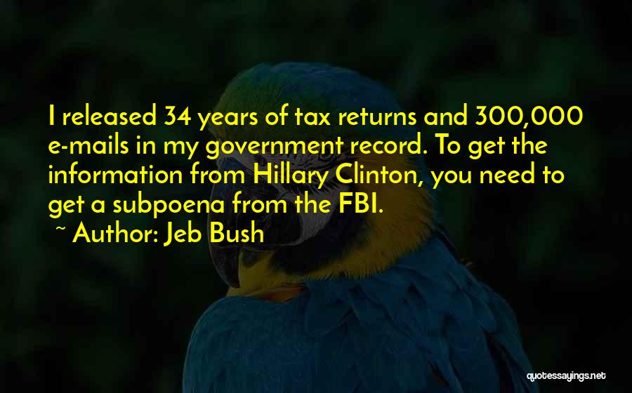 Jeb Bush Quotes: I Released 34 Years Of Tax Returns And 300,000 E-mails In My Government Record. To Get The Information From Hillary