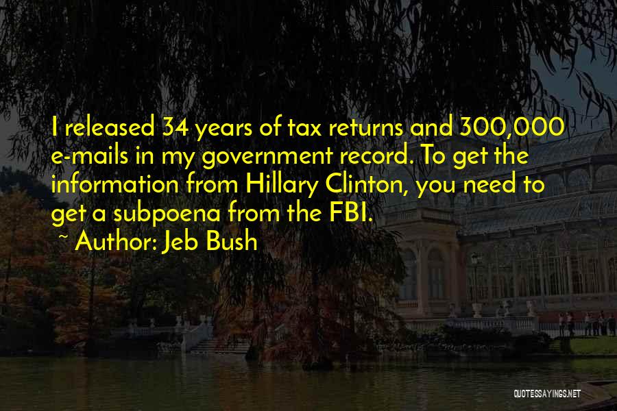 Jeb Bush Quotes: I Released 34 Years Of Tax Returns And 300,000 E-mails In My Government Record. To Get The Information From Hillary