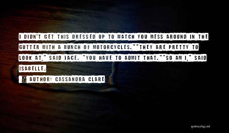 Cassandra Clare Quotes: I Didn't Get This Dressed Up To Watch You Mess Around In The Gutter With A Bunch Of Motorcycles.they Are