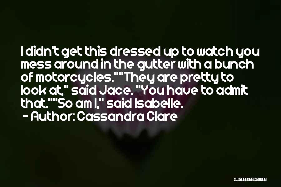 Cassandra Clare Quotes: I Didn't Get This Dressed Up To Watch You Mess Around In The Gutter With A Bunch Of Motorcycles.they Are