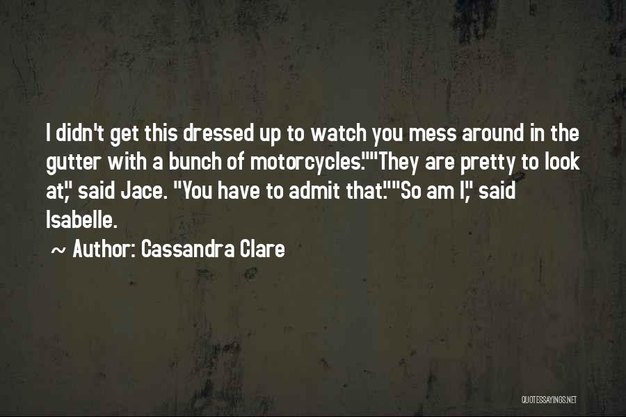 Cassandra Clare Quotes: I Didn't Get This Dressed Up To Watch You Mess Around In The Gutter With A Bunch Of Motorcycles.they Are