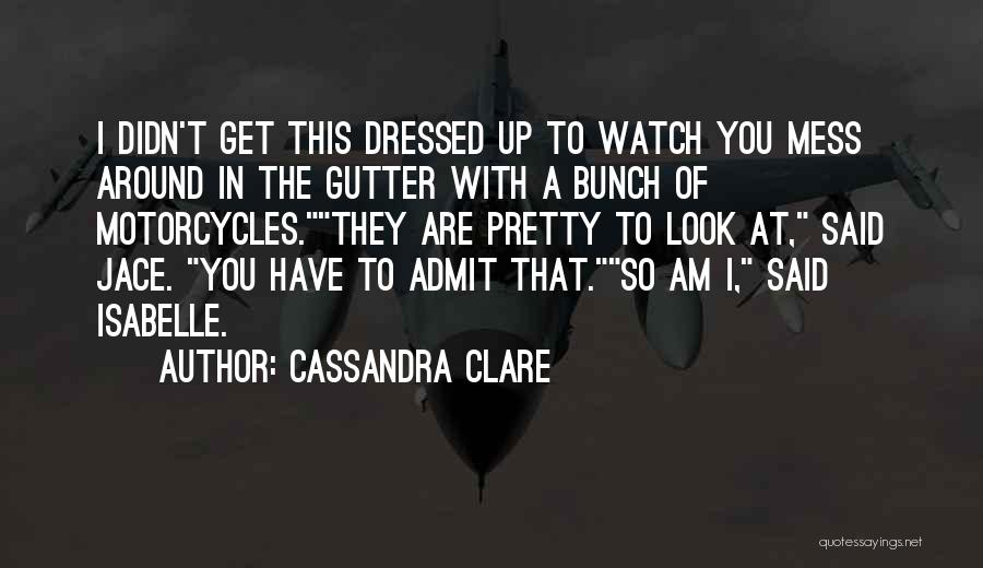 Cassandra Clare Quotes: I Didn't Get This Dressed Up To Watch You Mess Around In The Gutter With A Bunch Of Motorcycles.they Are
