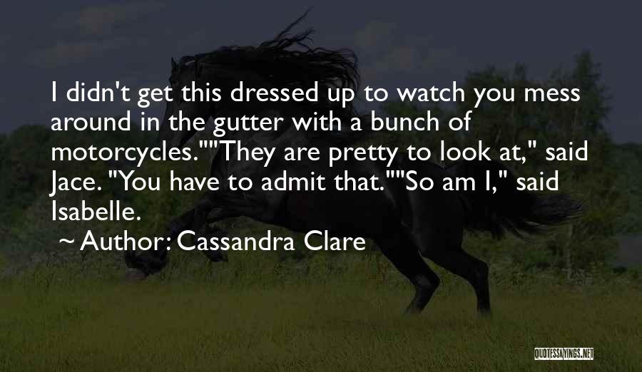 Cassandra Clare Quotes: I Didn't Get This Dressed Up To Watch You Mess Around In The Gutter With A Bunch Of Motorcycles.they Are