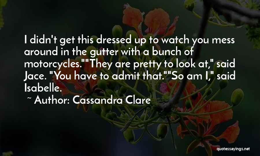 Cassandra Clare Quotes: I Didn't Get This Dressed Up To Watch You Mess Around In The Gutter With A Bunch Of Motorcycles.they Are