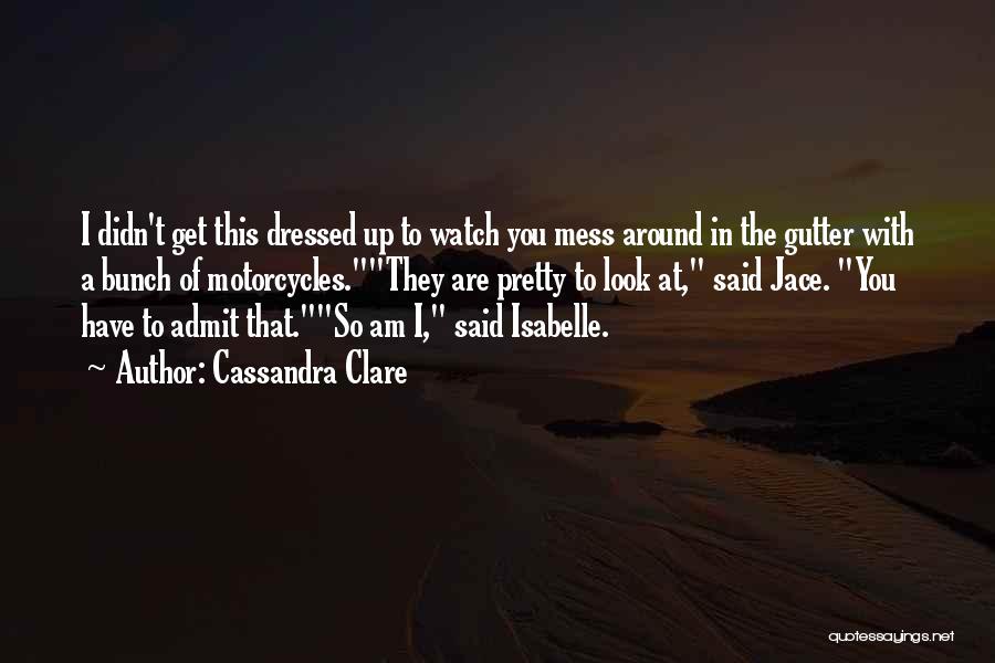 Cassandra Clare Quotes: I Didn't Get This Dressed Up To Watch You Mess Around In The Gutter With A Bunch Of Motorcycles.they Are