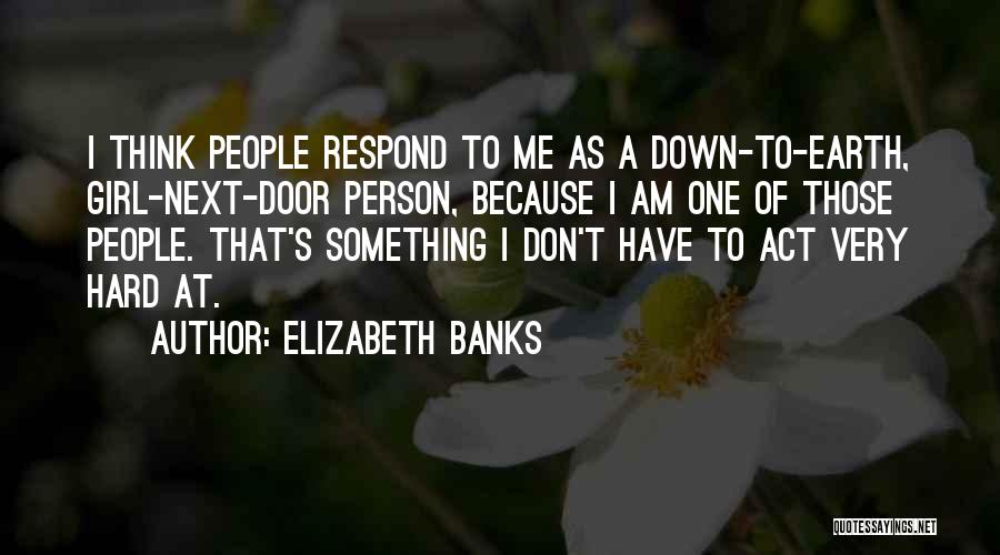 Elizabeth Banks Quotes: I Think People Respond To Me As A Down-to-earth, Girl-next-door Person, Because I Am One Of Those People. That's Something