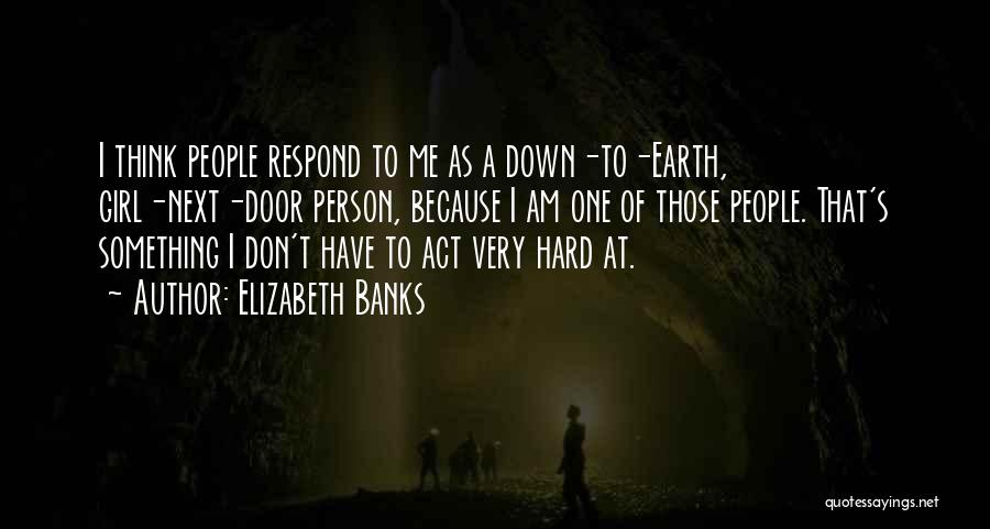Elizabeth Banks Quotes: I Think People Respond To Me As A Down-to-earth, Girl-next-door Person, Because I Am One Of Those People. That's Something
